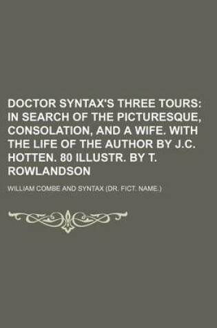 Cover of Doctor Syntax's Three Tours; In Search of the Picturesque, Consolation, and a Wife. with the Life of the Author by J.C. Hotten. 80 Illustr. by T. Rowlandson