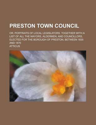 Book cover for Preston Town Council; Or, Portraits of Local Legislators. Together with a List of All the Mayors, Aldermen, and Councillors, Elected for the Borough of Preston, Between 1835 and 1870