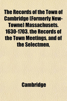 Book cover for The Records of the Town of Cambridge (Formerly New-Towne) Massachusets. 1630-1703. the Records of the Town Meetings, and of the Selectmen,