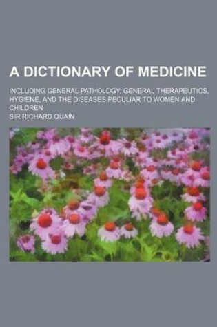 Cover of A Dictionary of Medicine; Including General Pathology, General Therapeutics, Hygiene, and the Diseases Peculiar to Women and Children