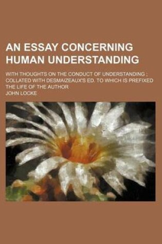 Cover of An Essay Concerning Human Understanding; With Thoughts on the Conduct of Understanding Collated with Desmaizeaux's Ed. to Which Is Prefixed the Life of the Author