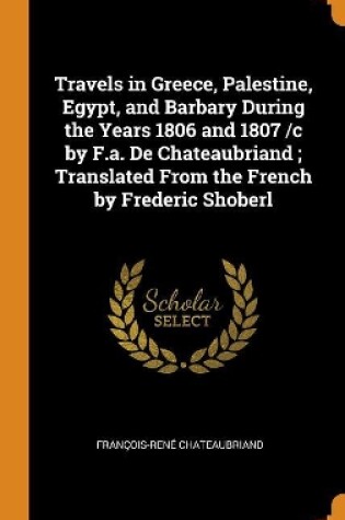 Cover of Travels in Greece, Palestine, Egypt, and Barbary During the Years 1806 and 1807 /C by F.A. de Chateaubriand; Translated from the French by Frederic Shoberl