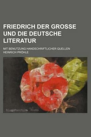 Cover of Friedrich Der Grosse Und Die Deutsche Literatur; Mit Benutzung Handschriftlicher Quellen