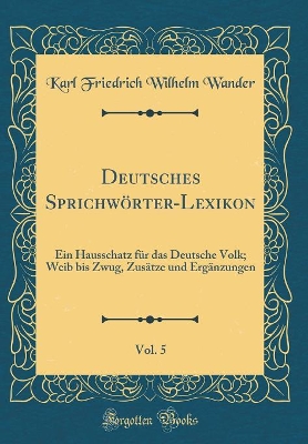 Book cover for Deutsches Sprichwörter-Lexikon, Vol. 5: Ein Hausschatz für das Deutsche Volk; Weib bis Zwug, Zusätze und Ergänzungen (Classic Reprint)