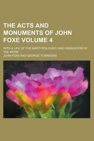 Cover of The Acts and Monuments of John Foxe; With a Life of the Martyrologist, and Vindication of the Work Volume 4