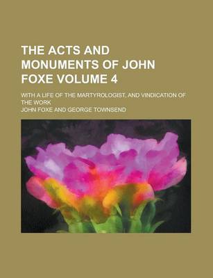 Book cover for The Acts and Monuments of John Foxe; With a Life of the Martyrologist, and Vindication of the Work Volume 4