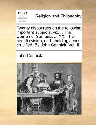 Book cover for Twenty Discourses on the Following Important Subjects, Viz. I. the Woman of Samaria. ... XX. the Beatific Vision, Or, Beholding Jesus Crucified. by John Cennick. Vol. II.