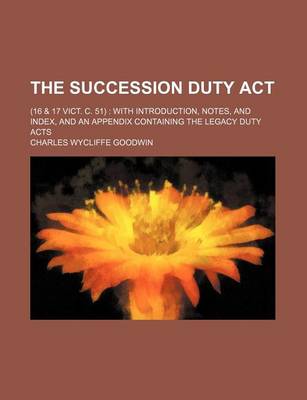 Book cover for The Succession Duty ACT; (16 & 17 Vict. C. 51) with Introduction, Notes, and Index, and an Appendix Containing the Legacy Duty Acts