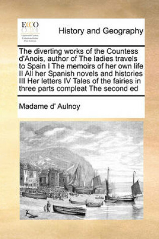 Cover of The diverting works of the Countess d'Anois, author of The ladies travels to Spain I The memoirs of her own life II All her Spanish novels and histories III Her letters IV Tales of the fairies in three parts compleat The second ed