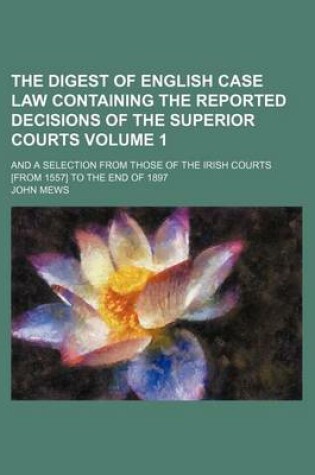 Cover of The Digest of English Case Law Containing the Reported Decisions of the Superior Courts Volume 1; And a Selection from Those of the Irish Courts [From 1557] to the End of 1897