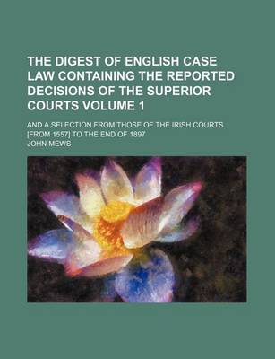 Book cover for The Digest of English Case Law Containing the Reported Decisions of the Superior Courts Volume 1; And a Selection from Those of the Irish Courts [From 1557] to the End of 1897