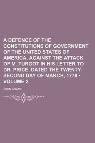 Cover of A Defence of the Constitutions of Government of the United States of America, Against the Attack of M. Turgot in His Letter to Dr. Price, Dated the Twenty-Second Day of March, 1778 (Volume 2)