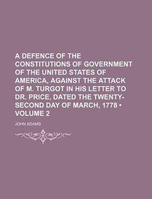 Book cover for A Defence of the Constitutions of Government of the United States of America, Against the Attack of M. Turgot in His Letter to Dr. Price, Dated the Twenty-Second Day of March, 1778 (Volume 2)