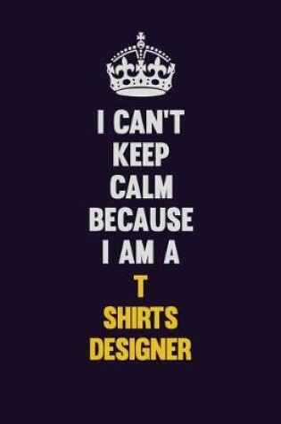 Cover of I Can't Keep Calm Because I Am A T shirts designer