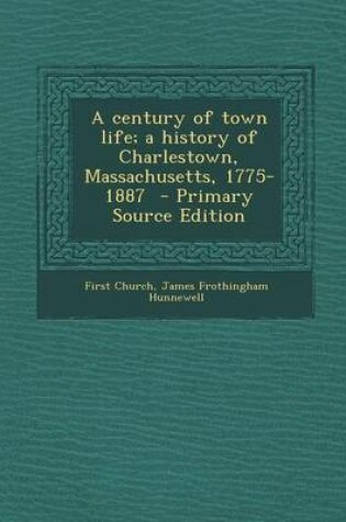 Cover of A Century of Town Life; A History of Charlestown, Massachusetts, 1775-1887 - Primary Source Edition