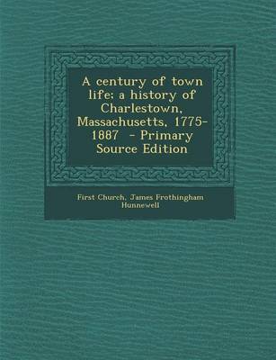 Book cover for A Century of Town Life; A History of Charlestown, Massachusetts, 1775-1887 - Primary Source Edition