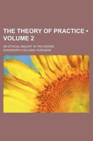 Cover of The Theory of Practice (Volume 2); An Ethical Inquiry in Two Books