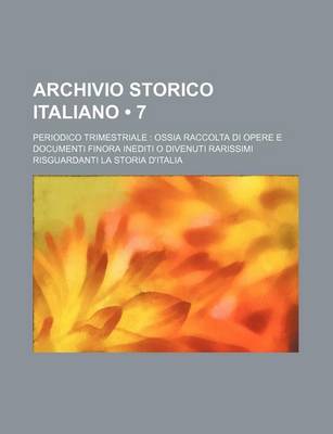 Book cover for Archivio Storico Italiano (7); Periodico Trimestriale Ossia Raccolta Di Opere E Documenti Finora Inediti O Divenuti Rarissimi Risguardanti La Storia D'Italia