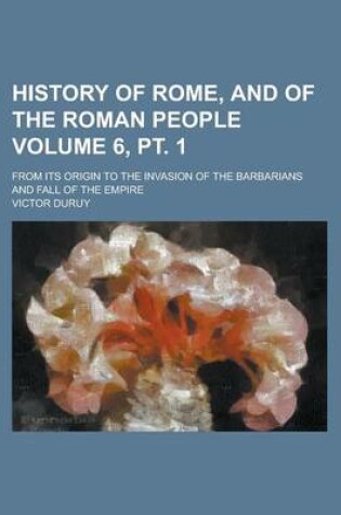 Cover of History of Rome, and of the Roman People; From Its Origin to the Invasion of the Barbarians and Fall of the Empire Volume 6, PT. 1