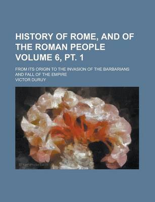 Book cover for History of Rome, and of the Roman People; From Its Origin to the Invasion of the Barbarians and Fall of the Empire Volume 6, PT. 1