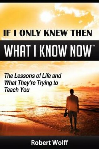 Cover of If I Only Knew Then What I Know Now--The Lessons of Life and What They're Trying to Teach You