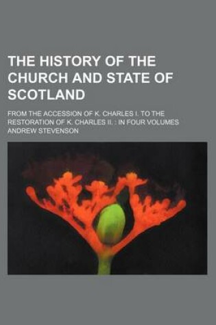 Cover of The History of the Church and State of Scotland; From the Accession of K. Charles I. to the Restoration of K. Charles II. in Four Volumes