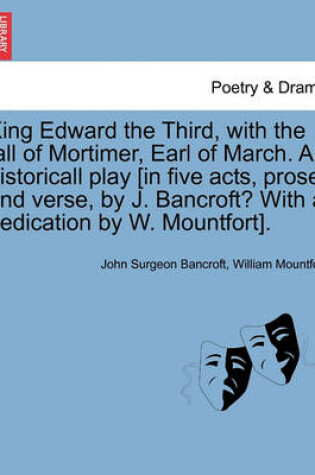 Cover of King Edward the Third, with the Fall of Mortimer, Earl of March. an Historicall Play [In Five Acts, Prose, and Verse, by J. Bancroft? with a Dedication by W. Mountfort].