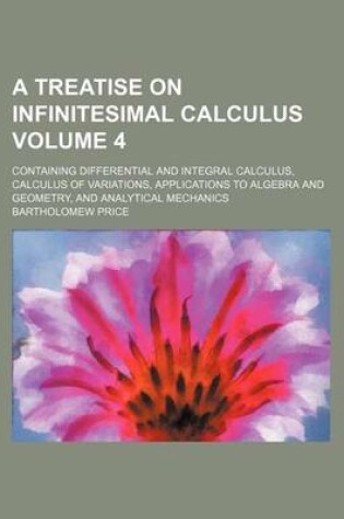 Cover of A Treatise on Infinitesimal Calculus Volume 4; Containing Differential and Integral Calculus, Calculus of Variations, Applications to Algebra and Geometry, and Analytical Mechanics