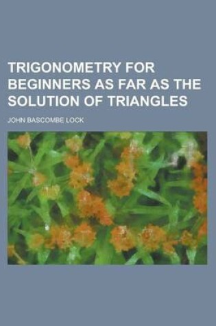 Cover of Trigonometry for Beginners as Far as the Solution of Triangles