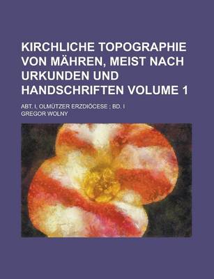 Book cover for Kirchliche Topographie Von Mahren, Meist Nach Urkunden Und Handschriften; Abt. I, Olmutzer Erzdiocese; Bd. I Volume 1