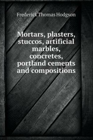 Cover of Mortars, Plasters, Stuccos, Artificial Marbles, Concretes, Portland Cements and Compositions