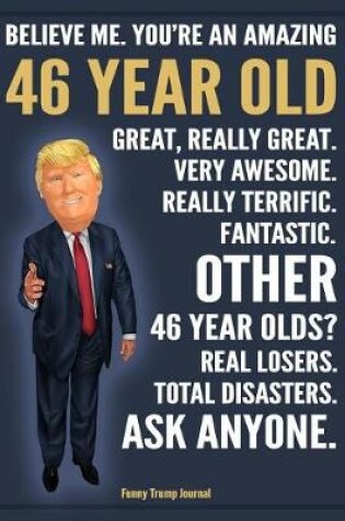 Cover of Funny Trump Journal - Believe Me. You're An Amazing 46 Year Old Other 46 Year Olds Total Disasters. Ask Anyone.