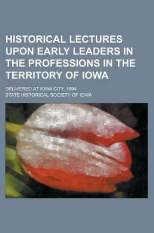 Cover of Historical Lectures Upon Early Leaders in the Professions in the Territory of Iowa; Delivered at Iowa City, 1894