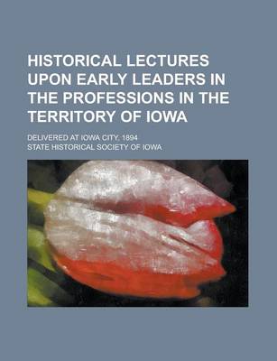 Book cover for Historical Lectures Upon Early Leaders in the Professions in the Territory of Iowa; Delivered at Iowa City, 1894