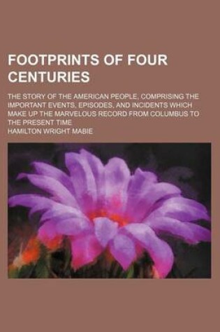 Cover of Footprints of Four Centuries; The Story of the American People, Comprising the Important Events, Episodes, and Incidents Which Make Up the Marvelous Record from Columbus to the Present Time
