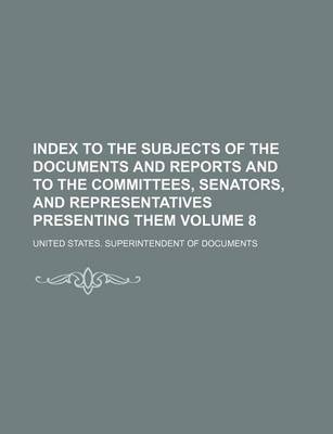 Book cover for Index to the Subjects of the Documents and Reports and to the Committees, Senators, and Representatives Presenting Them Volume 8