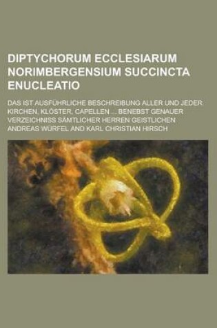 Cover of Diptychorum Ecclesiarum Norimbergensium Succincta Enucleatio; Das Ist Ausfuhrliche Beschreibung Aller Und Jeder Kirchen, Kloster, Capellen ... Benebst