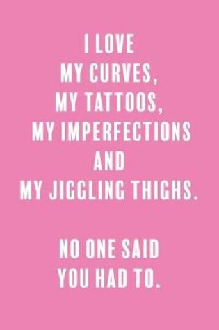 Cover of I Love My Curves, My Tattoos, My Imperfections, and My Jiggling Thighs. No One Said You Had To.