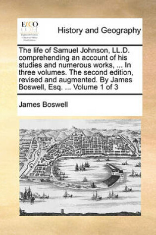 Cover of The Life of Samuel Johnson, LL.D. Comprehending an Account of His Studies and Numerous Works, ... in Three Volumes. the Second Edition, Revised and Augmented. by James Boswell, Esq. ... Volume 1 of 3