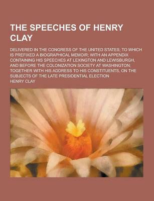 Book cover for The Speeches of Henry Clay; Delivered in the Congress of the United States; To Which Is Prefixed a Biographical Memoir; With an Appendix Containing Hi