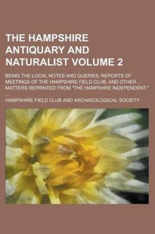 Cover of The Hampshire Antiquary and Naturalist; Being the Local Notes and Queries, Reports of Meetings of the Hampshire Field Club, and Other ... Matters Reprinted from the Hampshre Independent. ... Volume 2