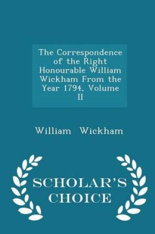 Cover of The Correspondence of the Right Honourable William Wickham from the Year 1794, Volume II - Scholar's Choice Edition