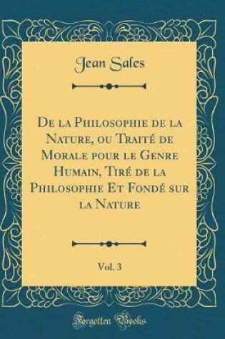 Cover of de la Philosophie de la Nature, Ou Traite de Morale Pour Le Genre Humain, Tire de la Philosophie Et Fonde Sur La Nature, Vol. 3 (Classic Reprint)