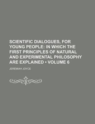 Book cover for Scientific Dialogues, for Young People (Volume 6); In Which the First Principles of Natural and Experimental Philosophy Are Explained