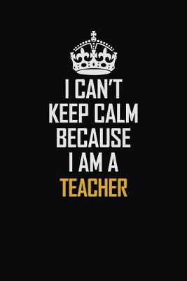 Book cover for I Can't Keep Calm Because I Am A Teacher