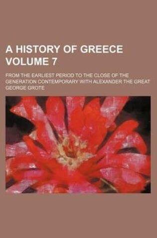 Cover of A History of Greece Volume 7; From the Earliest Period to the Close of the Generation Contemporary with Alexander the Great