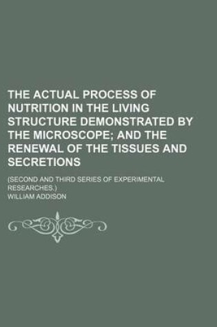 Cover of The Actual Process of Nutrition in the Living Structure Demonstrated by the Microscope; And the Renewal of the Tissues and Secretions . (Second and Th