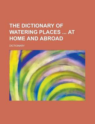 Book cover for The Dictionary of Watering Places at Home and Abroad
