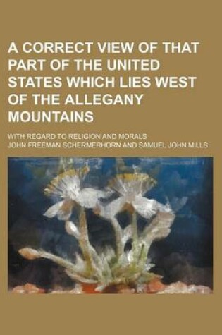 Cover of A Correct View of That Part of the United States Which Lies West of the Allegany Mountains; With Regard to Religion and Morals