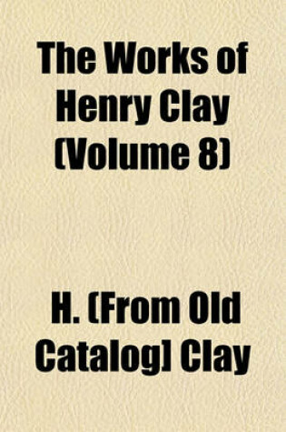 Cover of The Works of Henry Clay (Volume 8)